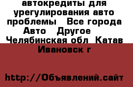 автокредиты для урегулирования авто проблемы - Все города Авто » Другое   . Челябинская обл.,Катав-Ивановск г.